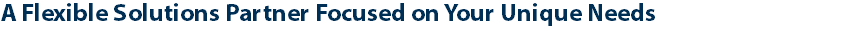 A Flexible Solutions Partner Focused on Your Unique Needs